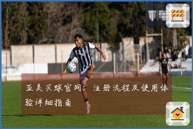 亚美买球官网：注册流程及使用体验详细指南