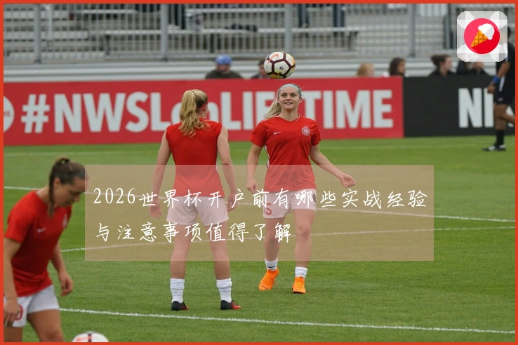 2026世界杯开户前有哪些实战经验与注意事项值得了解