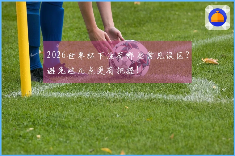 2026世界杯下注有哪些常见误区？避免这几点更有把握！