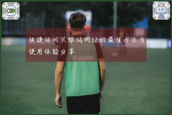 快捷访问买球站网址的最佳方法与使用体验分享