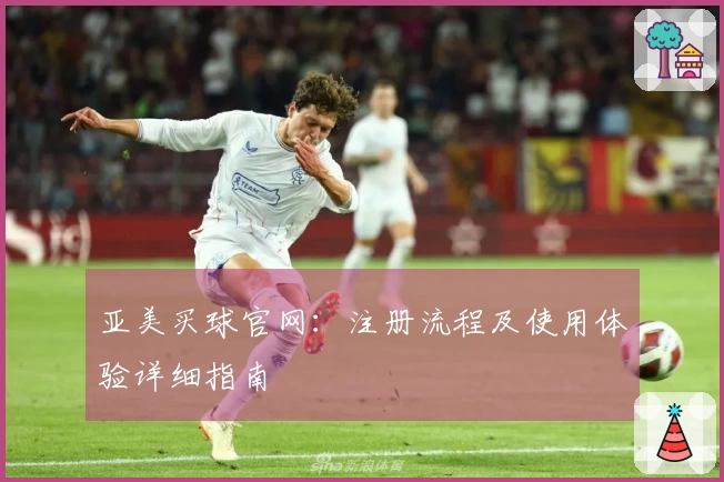 亚美买球官网:注册流程及使用体验详细指南