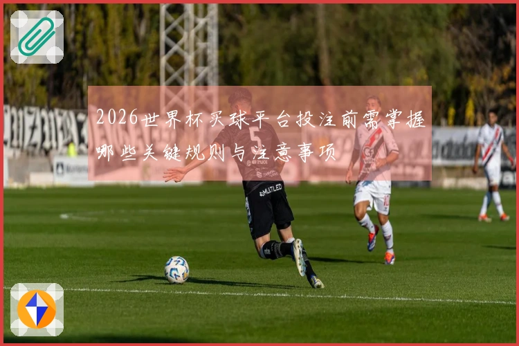 2026世界杯买球平台投注前需掌握哪些关键规则与注意事项