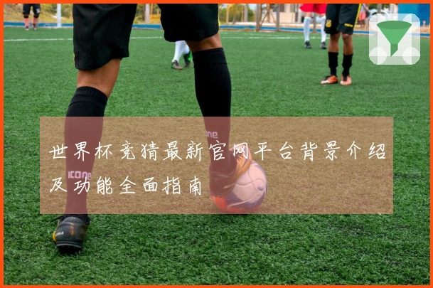 世界杯竞猜最新官网平台背景介绍及功能全面指南