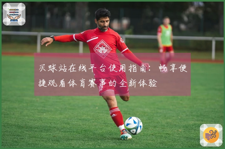 买球站在线平台使用指南：畅享便捷观看体育赛事的全新体验