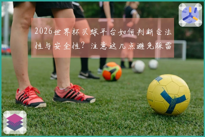 2026世界杯买球平台如何判断合法性与安全性？注意这几点避免踩雷