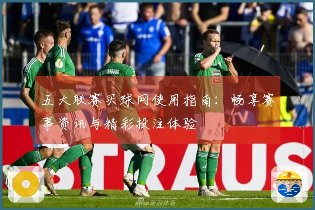 五大联赛买球网使用指南：畅享赛事资讯与精彩投注体验