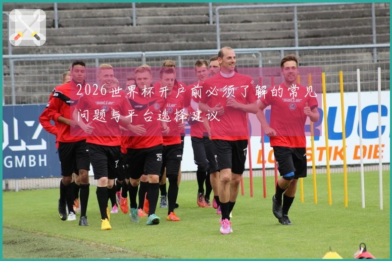 2026世界杯开户前必须了解的常见问题与平台选择建议