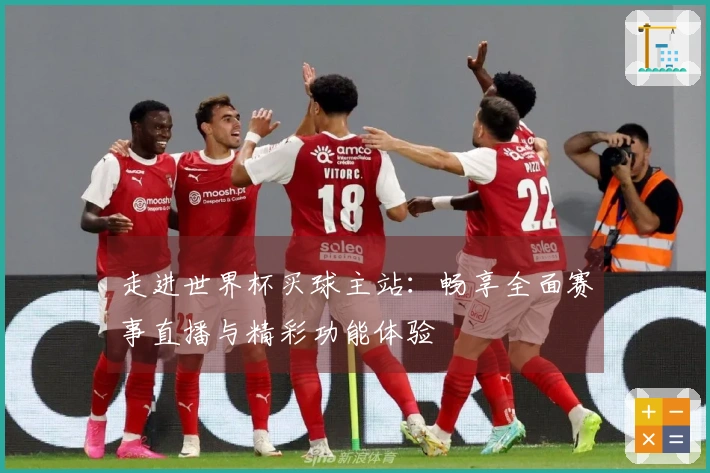 走进世界杯买球主站：畅享全面赛事直播与精彩功能体验