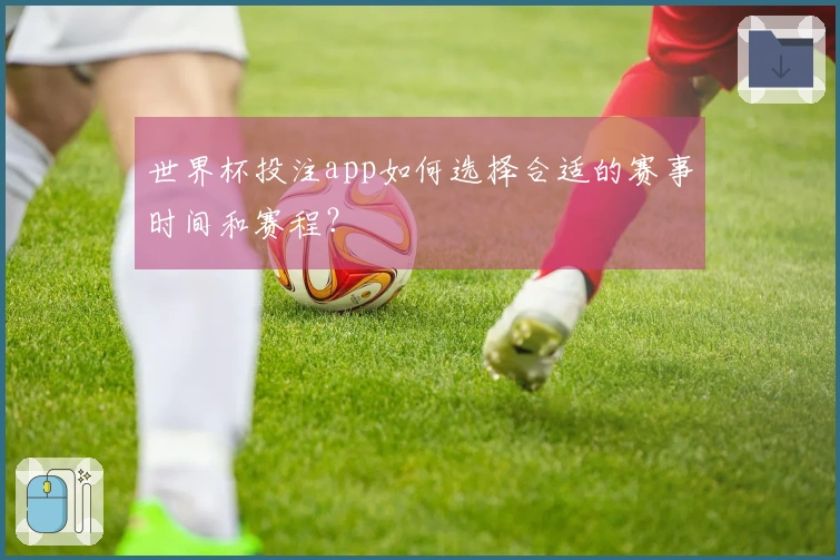 世界杯投注app如何选择合适的赛事时间和赛程？