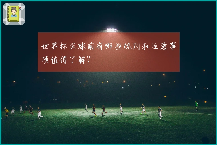 世界杯买球前有哪些规则和注意事项值得了解？