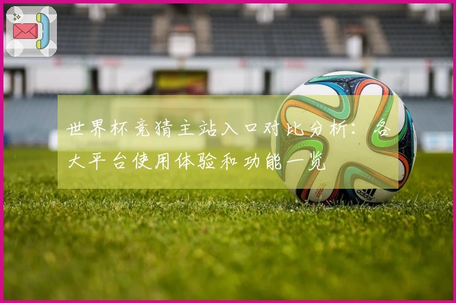 世界杯竞猜主站入口对比分析：各大平台使用体验和功能一览