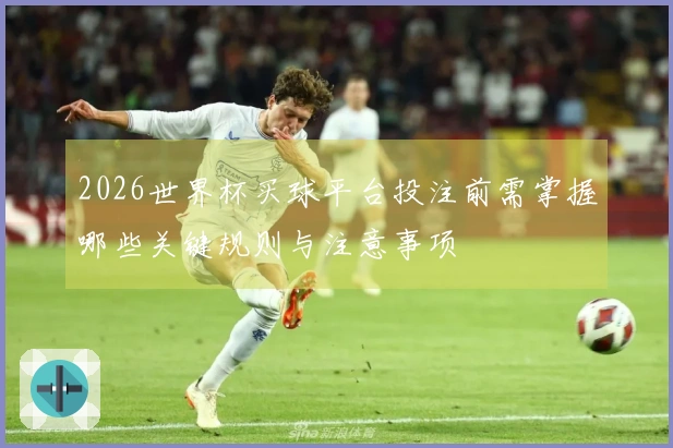 2026世界杯买球平台投注前需掌握哪些关键规则与注意事项