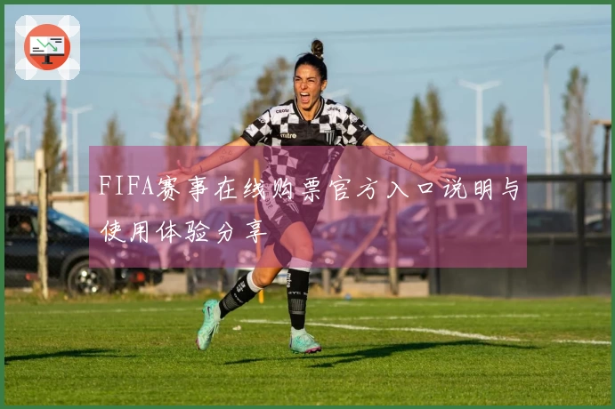 FIFA赛事在线购票官方入口说明与使用体验分享