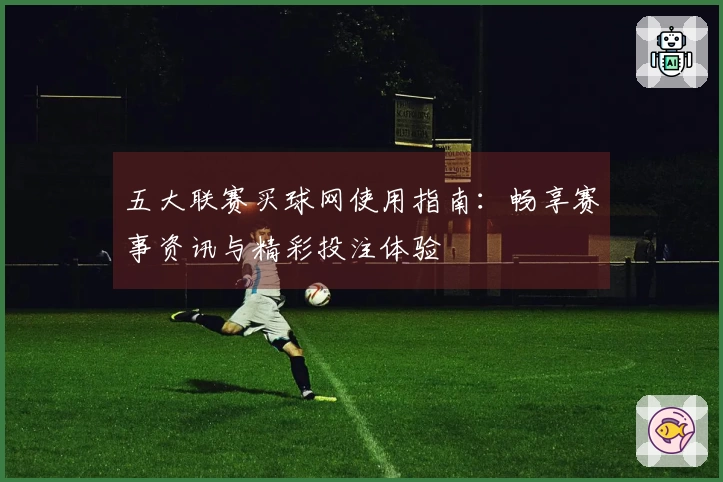 五大联赛买球网使用指南：畅享赛事资讯与精彩投注体验
