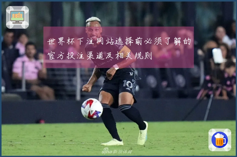 世界杯下注网站选择前必须了解的官方投注渠道及相关规则