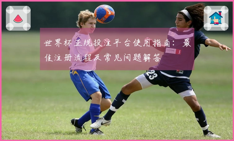 世界杯正规投注平台使用指南：最佳注册流程及常见问题解答