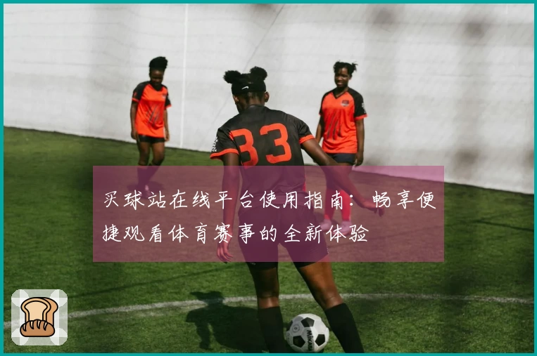 买球站在线平台使用指南：畅享便捷观看体育赛事的全新体验