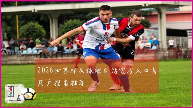 2026世界杯买球综合站官方入口与用户指南推荐