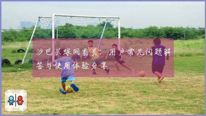 沙巴买球网首页：用户常见问题解答与使用体验分享