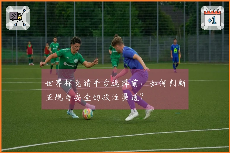 世界杯竞猜平台选择前，如何判断正规与安全的投注渠道？