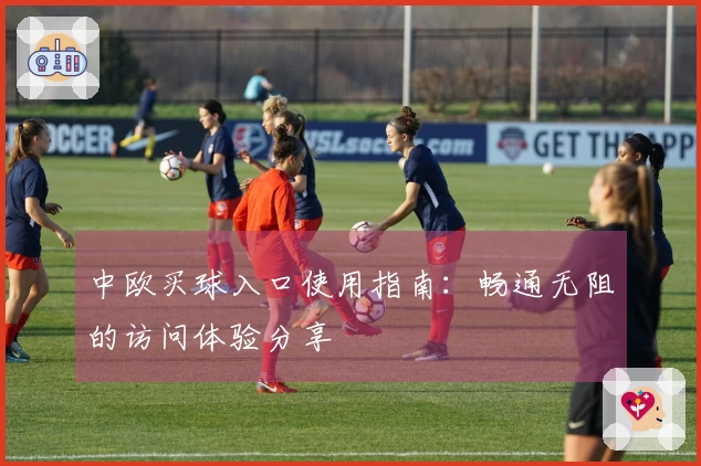 中欧买球入口使用指南：畅通无阻的访问体验分享