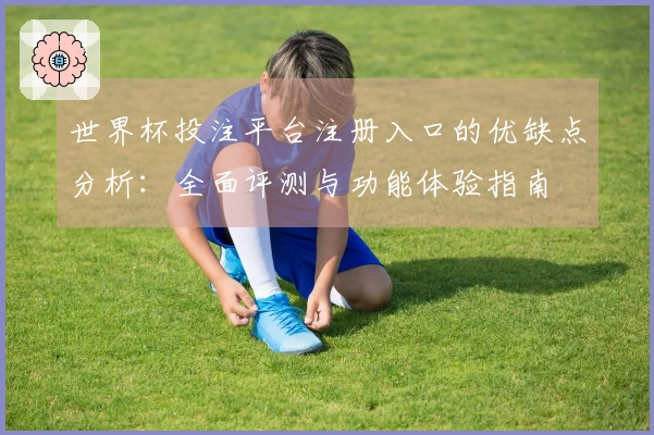 世界杯投注平台注册入口的优缺点分析：全面评测与功能体验指南